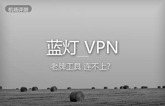 蓝灯VPN好用吗？为什么老牌翻墙VPN蓝灯连不上与最优机场方案对比